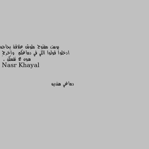 بوست مفتوح ملوش علاقة بحاجه 
ادخلوا قولوا اللي في دماغكم  واخرج 
هون ع نفسك .🌸 دماغي هنديه