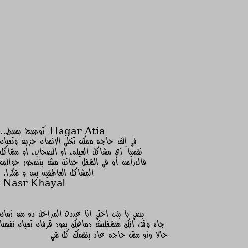 ‏توضيح بسيط..
 في الف حاجه ممكن تخلي الانسان حزين وتعبان نفسياً زي مشاكل العيله، او الصحاب، او مشاكل فالدراسه أو في الشغل حياتنا مش بتتمحور حوالين المشاكل العاطفيه بس و شكرا. بصي يا بنت اختي انا عددت المراخل ده من زمان جاه وقت انك متشغليش دماغك بمود قرفان تعبان نفسيا حالا ونو مش حاجه عاد بنفسك كل شي