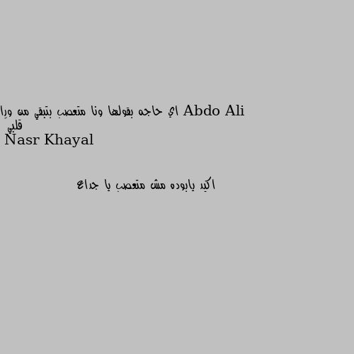 اي حاجه بقولها ونا متعصب بتبقي من ورا قلبي🤷 اكيد يابوده مش متعصب يا جداع