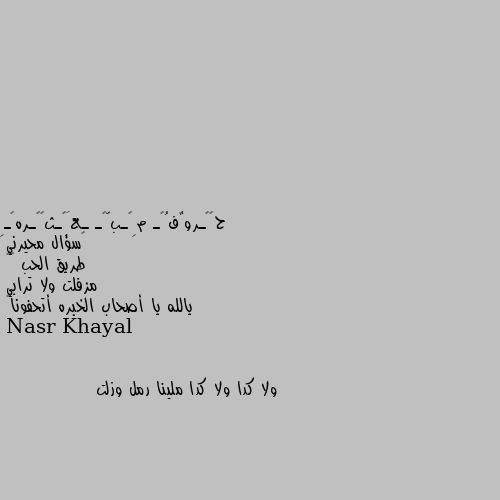 ‏سؤال محيرني
طريق الحب ❤️
مزفلت ولا ترابي 
يالله يا أصحاب الخبره أتحفونا🤪 ولا كدا ولا كدا ملينا رمل وزلت