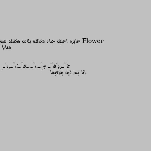 عايزه اعيش حياه مختلفه بناس مختلفه مين معايا انا بس فين بنلاقيها