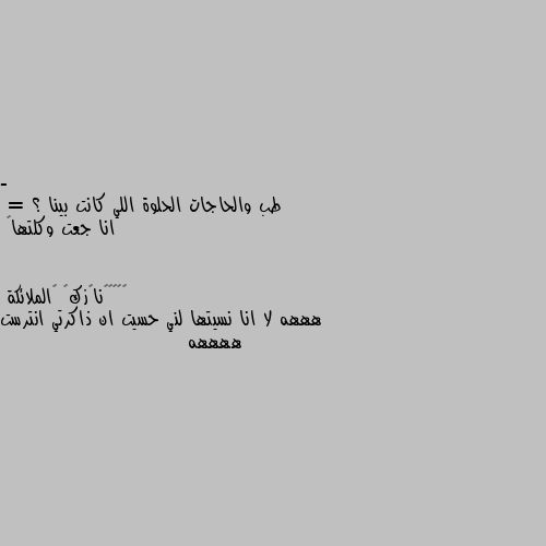 - طب والحاجات الحلوة اللي كانت بينا ؟
= انا جعت وكلتها🥺 هههه لا انا نسيتها لني حسيت ان ذاكرتي انترست ههههه