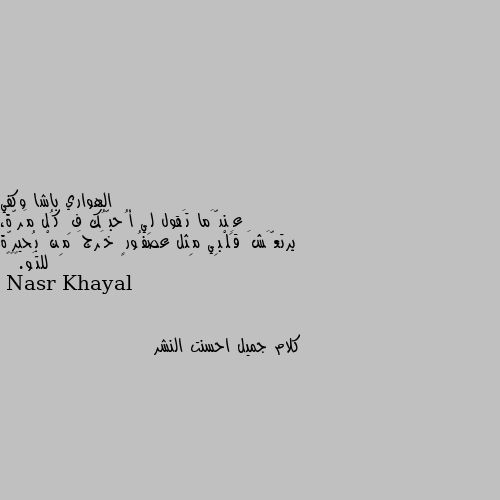 عِندَّما تَقول لِي أُحبُّك فِ كُل مَرّة، يرتعَّشَ قَلْبِي مِثل عصفُورٍ خَرجَ مِنْ بُحيرّة للتَو.🤎🖇️ كلام جميل احسنت النشر