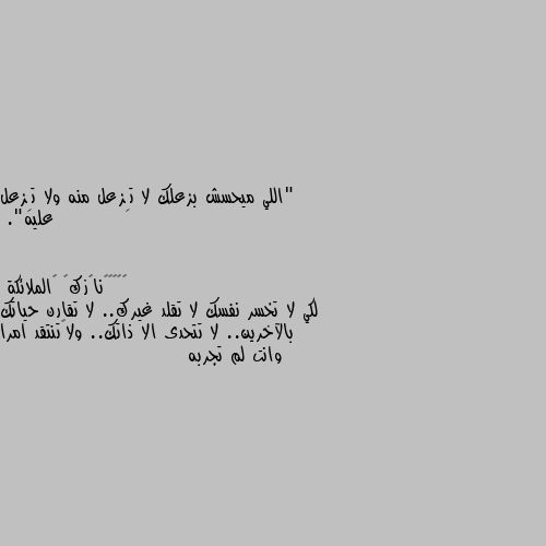 "اللي ميحسش بزعلك لا تِزعل منه ولا تِزعل عليه". لكي لا تخسر نفسك لا تقلد غيرك.. لا تقارن حياتك بالآخرين.. لا تتحدى الا ذاتك.. ولا🌹تنتقد امرا وانت لم تجربه