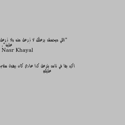 "اللي ميحسش بزعلك لا تِزعل منه ولا تِزعل عليه". اكيد بقا في ناس بتزعل كدا عادي كان بيقول سلام عليكم