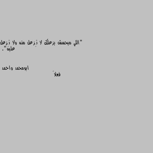 "اللي ميحسش بزعلك لا تِزعل منه ولا تِزعل عليه". فعلاً