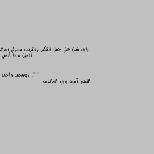 يارب شيل عني حمل التفكير والترتيب ودبرلي أمري أفضل مِما أتمني ."" اللهم آمين يارب العالمين