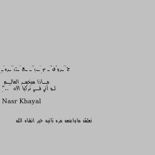 °
مــاذا سيخسـر العالــم
 لـو أني فــي تركيا الآن 💔🌱.."
° نعلش ماواضعه مره تانيه خير انشاه الله