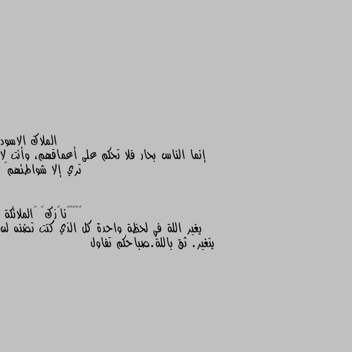 إنما الناس بحار فلا تحكم على أعماقهم، وأنت لا تري إلا شواطئهم🖤 يغير اللة في لحظة واحدة كل الذي كنت تضنه لن يتغير. ثق باللة.صباحكم تفاول