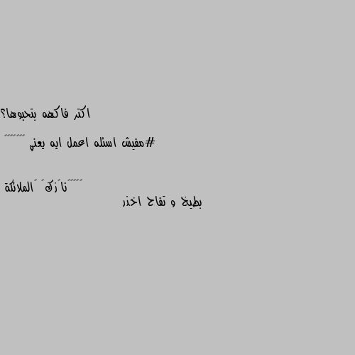 اكتر فاكهه بتحبوها؟ 

#مفيش اسئله اعمل ايه يعني 😂😂🤷🏼‍♀️ بطيخ و تفاح اخذر