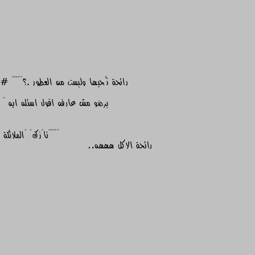 رائحة تُحبها وليست من العطور .؟🤷🏼‍♀️

# برضو مش عارفه اقول اسئله ايه 😂 رائحة الاكل هههه..