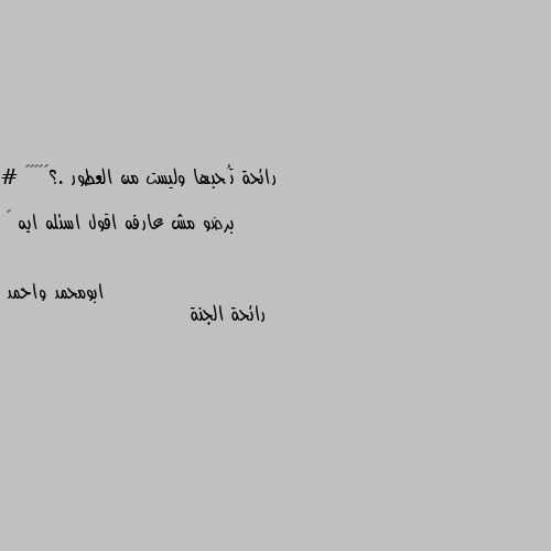 رائحة تُحبها وليست من العطور .؟🤷🏼‍♀️

# برضو مش عارفه اقول اسئله ايه 😂 رائحة الجنة