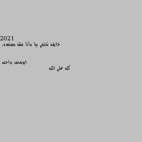 2021
خايفه تختمي بيا وأنا مش مستعده. كله علي الله