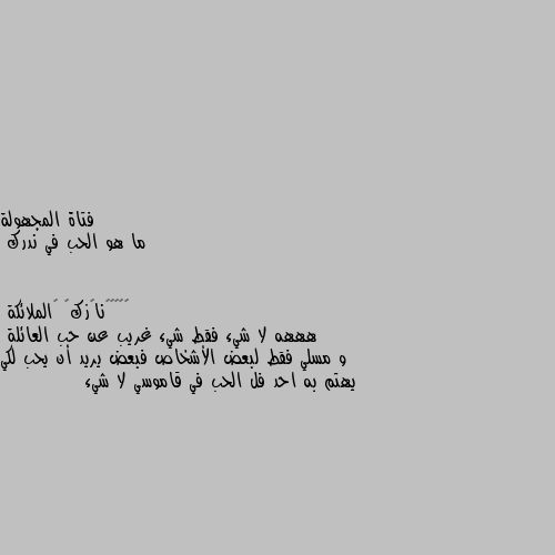 ما هو الحب في ندرك هههه لا شيء فقط شيء غريب عن حب العائلة 
و مسلي فقط لبعض الأشخاص فبعض يريد أن يحب لكي يهتم به احد فل الحب في قاموسي لا شيء