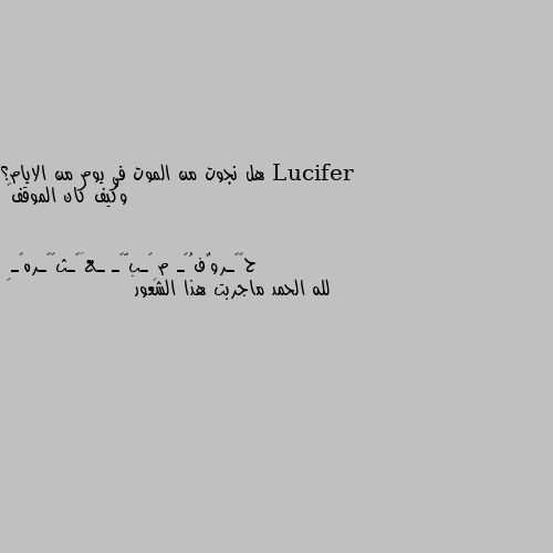 هل نجوت من الموت في يوم من الايام؟
 وكيف كان الموقف🤒 لله الحمد ماجربت هذا الشعور