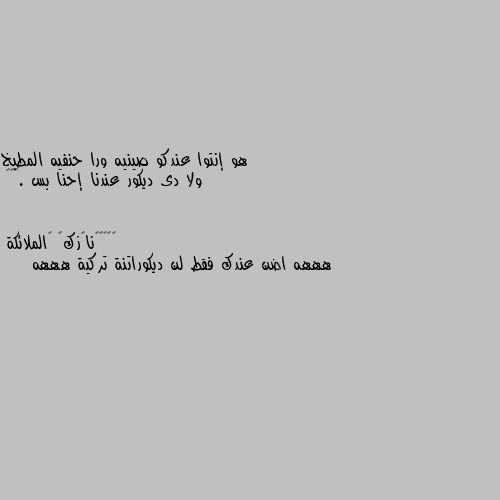 هو إنتوا عندكو صينيه ورا حنفيه المطبخ 
ولا دى ديكور عندنا إحنا بس .😂😂😂 هههه اضن عندك فقط لن ديكوراتنة تركية هههه