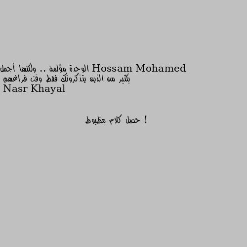 الوحدة مؤلمة .. ولكنها أجمل بكثير من الذين يتذكرونك فقط وقت فراغهم ! حصل كلام مظبوط