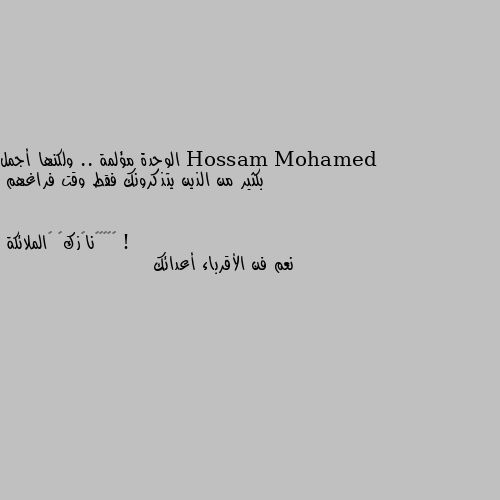 الوحدة مؤلمة .. ولكنها أجمل بكثير من الذين يتذكرونك فقط وقت فراغهم ! نعم فن الأقرباء أعدائك