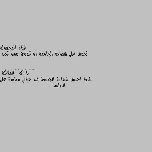 تحصل على شهادة الجامعة أو تتزوج ممن تحب طبعا احصل شهادة الجامعة فن حياتي معتمدة على الدراسة