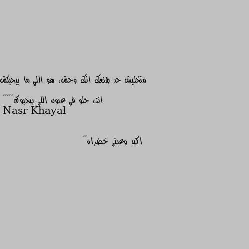 متخليش حد يقنعك انك وحش، هو اللي ما بيحبكش 

انت حلو في عيون اللي بيحبوك🤷🏼‍♀️ اكيد وعيني خضراه😊🤣