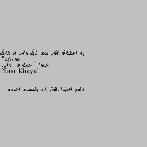 إنا اعطيناك الكوثر فصلِ لربك وانحر إن شانئك هو الابتر"
خدتوا ٤٧٠ حسنه ف ٣ ثواني. اللهم اعطينا الكوثر يارب ولمسلمين احمعينا