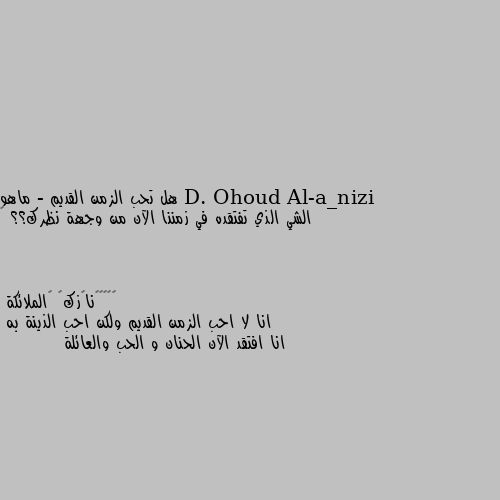 هل تحب الزمن القديم - ماهو الشي الذي تفتقده في زمننا الآن من وجهة نظرك؟؟ — انا لا احب الزمن القديم ولكن احب الذينة به
انا افتقد الآن الحنان و الحب والعائلة