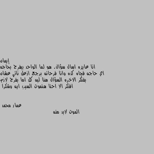 انا عايزه اسال سؤال. هو لما الواحد بيفرح بحاجه اي حاجه فجاه كده وانا فرحانه برجع ازعل تاني عشان بفتكر الاخره السؤال هنا ليه كل اما بفرح لازم افتكر الا احنا هنموت السبب ايه وشكرا الموت لابد منه