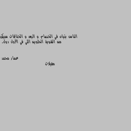 الناس بتبان في الخصام و البعد و الخناقات سيبك من الشوية الحلوين اللي في الأول دول. مقبلات