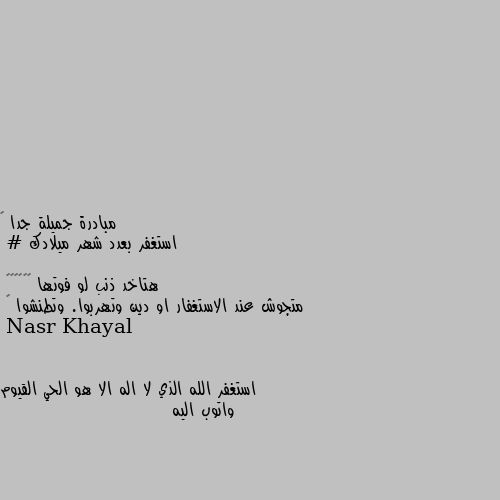 مبادرة جميلة جدا 🌸
استغفر بعدد شهر ميلادك

# هتاخد ذنب لو فوتها 🥺🤷🏼‍♀️
متجوش عند الاستغفار او دين وتهربوا. وتطنشوا 🙂 استغفر الله الذي لا اله الا هو الحي القيوم واتوب اليه