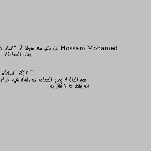 هل تتفق مع مقولة أن "المال لا يجلب السعادة?! نعم المال لا يجلب السعادة فن المال شيء حرام لنه يفعل ما لا تفكر به