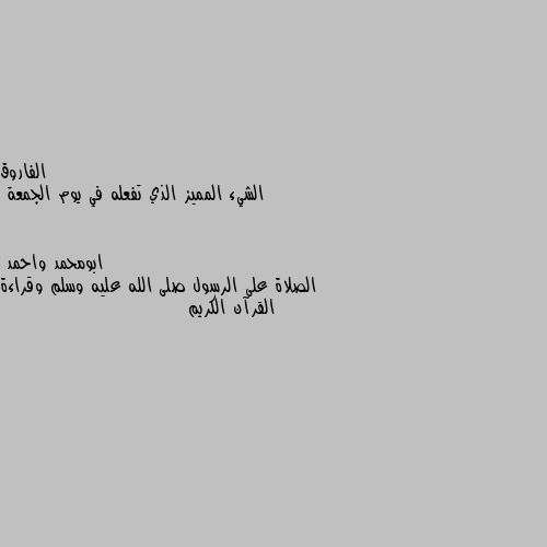 الشيء المميز الذي تفعله في يوم الجمعة الصلاة على الرسول صلى الله عليه وسلم وقراءة القرآن الكريم