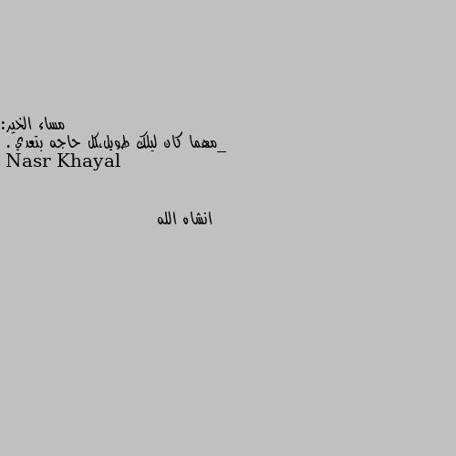 مساء الخير:
_مهما كان ليلك طويل،كل حاجه بتعدي🌸. انشاه الله