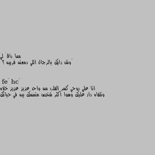 ‏وش رايك بالرجال اللي دمعته قريبه ؟ انا علي روحي كسر القلب من واحد عزيز عزيز خلاه وتلقاه دار عليك وهوا أكثر شخص متمسك بيه في حياتك