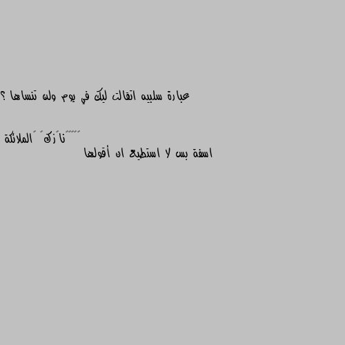 عبارة سلبيه اتقالت ليك في يوم ولن تنساها ؟ اسفة بس لا استطيع ان أقولها