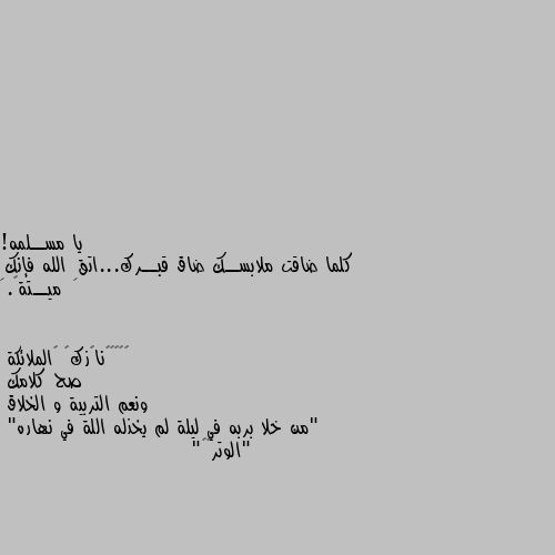 يا مســلمه!
كلما ضاقت ملابســك ضاق قبــرك...اتقِ الله فإنكِ ميــتة🌸. صح كلامك 
ونعم التربية و الخلاق 
"من خلا بربه في ليلة لم يخذله اللة في نهاره"
"الوتر🖤💔"