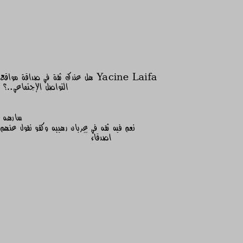 هل عندك ثقة في صداقة مواقع التواصل الإجتماعي..؟ نعم فيه ثقه في عربان رهيبه وكفو نقول عنهم اصدقاء 💅🏿