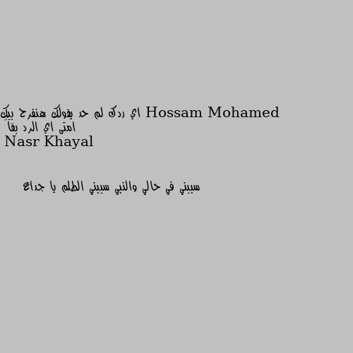 اي ردك لم حد يقولك هنفرح بيك امتى اي الرد بقا😒 سبيني في حالي والنبي سيبني الطلم يا جداع