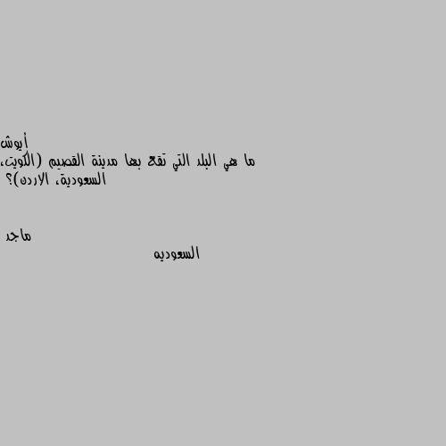 ما هي البلد التي تقع بها مدينة القصيم (الكويت، السعودية، الاردن)؟ السعوديه