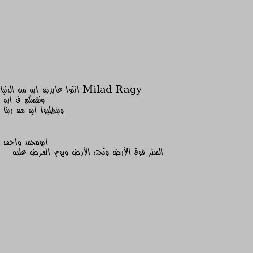 انتوا عايزين ايه من الدنيا 
ونفسكم ف ايه 
وبتطلبوا ايه من ربنا الستر فوق الأرض وتحت الأرض ويوم العرض عليه