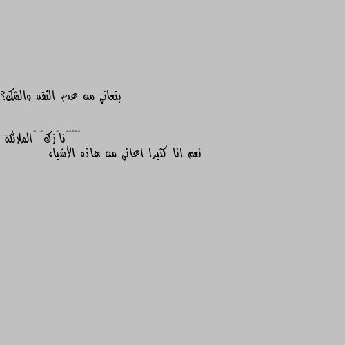 بتعاني من عدم الثقه والشك؟ نعم انا كثيرا اعاني من هاذه الأشياء