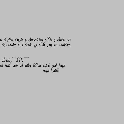 حب نفسك و شكلك وشخصيتك و طريقه تفكيرك و متخليش حد يهز ثقتك في نفسك أنت مفيش زيك طبعا انتم تفكرو هاكذا ولكن انا غير كلما او تفكيرا طبعا