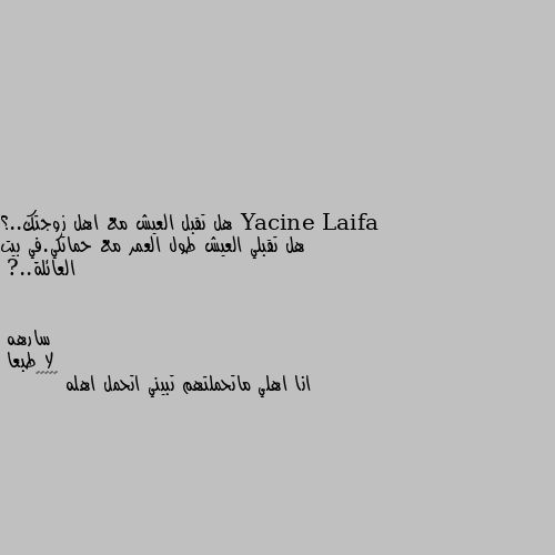 هل تقبل العيش مع اهل زوجتك..؟
هل تقبلي العيش طول العمر مع حماتكي.في بيت العائلة..? لا طبعا 
انا اهلي ماتحملتهم تبيني اتحمل اهله 🤷🏿‍♀️