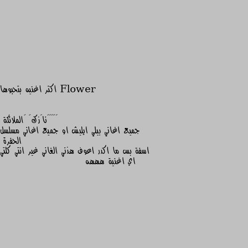 اكتر اغنيه بتحبوها جميع اغاني بيلي ايليش او جميع اغاني مسلسل الحفرة 
اسفة بس ما اكدر اعوف هذني الغاني غير انتي كلتي اي اغنية هههه