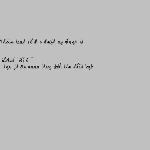 لو خيروك بين الجمال و الذكاء ايهما ستختار؟ طبعا الذكاء ماذا أفعل بجمال هههه مع اني جيدا