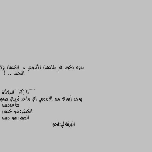 بدون دخول فِ تفاصيل الأندومي بِ الخضار ولا اللحمه .. !🤔 يوجد أنواع من الاندومي اي واحد تريدي همم ساعددهن
الخضر:هو خضار 
الصفر:هو دهن 
البرتقالي:لحم