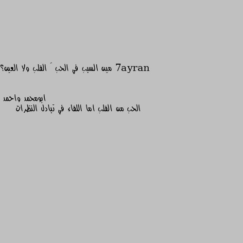 مين السبب في الحب ❤ القلب ولا العين؟ الحب من القلب اما اللقاء في تبادل النظرات