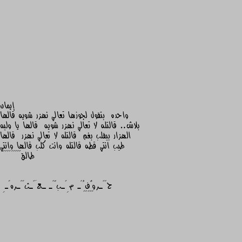 واحده  بتقول لجوزها تعالي نهزر شويه قالها بلاش.. قالتله لا تعالي نهزر شويه  قالها يا وليه الهزار بيقلب بغم  قالتله لا تعالي نهزر  قالها طيب انتي قطه قالتله وانت كلب قالها وانتي طالق😲😮😮😂😂😂😂😂😂 😂😂😂😂😂