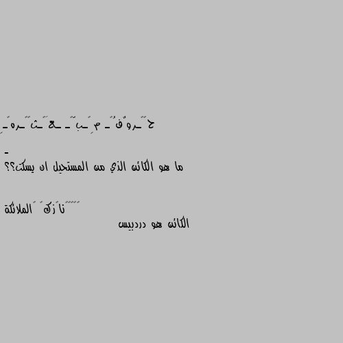 - 

ما هو الكائن الذي من المستحيل ان يسكت؟؟ الكائن هو دردبيس