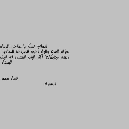 سؤال للبنات وللولد احجو الصراحة للتخافون
ايهما تجذبك/ج أكثر البنت السمراء ام البنت البيضاء السمراء