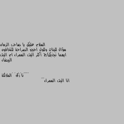 سؤال للبنات وللولد احجو الصراحة للتخافون
ايهما تجذبك/ج أكثر البنت السمراء ام البنت البيضاء انا البنت السمراء🥰😊❤